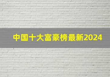 中国十大富豪榜最新2024