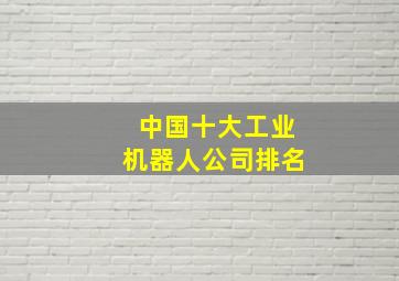 中国十大工业机器人公司排名