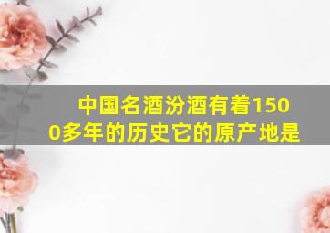 中国名酒汾酒有着1500多年的历史它的原产地是