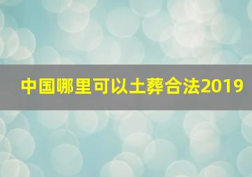 中国哪里可以土葬合法2019