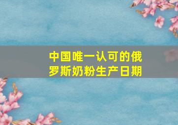 中国唯一认可的俄罗斯奶粉生产日期