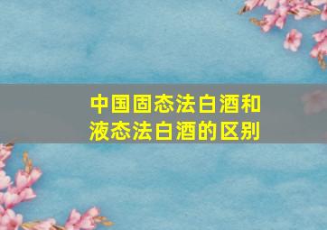 中国固态法白酒和液态法白酒的区别