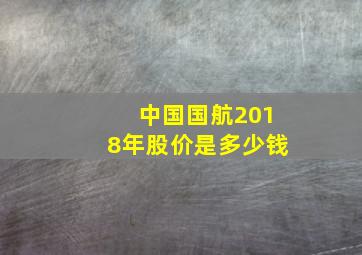 中国国航2018年股价是多少钱