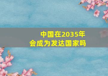 中国在2035年会成为发达国家吗