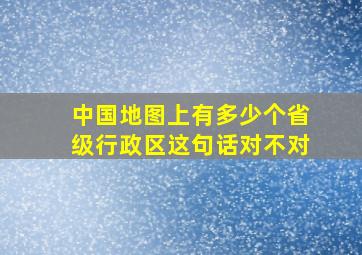 中国地图上有多少个省级行政区这句话对不对