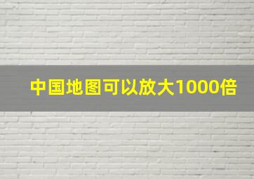 中国地图可以放大1000倍