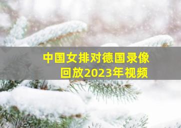 中国女排对德国录像回放2023年视频