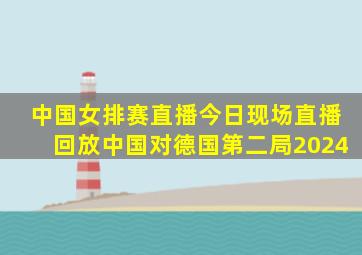 中国女排赛直播今日现场直播回放中国对德国第二局2024