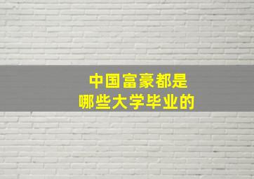 中国富豪都是哪些大学毕业的