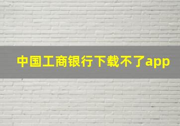 中国工商银行下载不了app