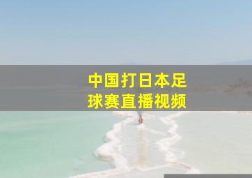 中国打日本足球赛直播视频