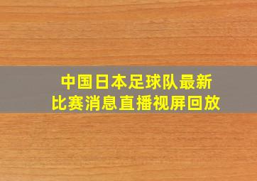 中国日本足球队最新比赛消息直播视屏回放