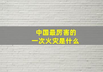 中国最厉害的一次火灾是什么