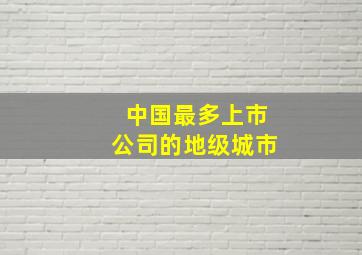 中国最多上市公司的地级城市