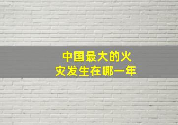 中国最大的火灾发生在哪一年