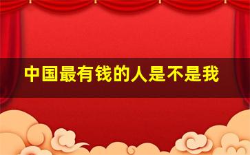 中国最有钱的人是不是我