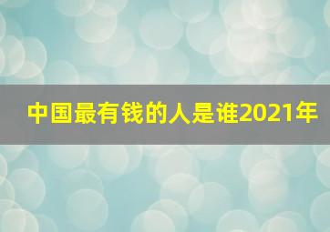 中国最有钱的人是谁2021年