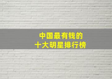 中国最有钱的十大明星排行榜