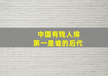 中国有钱人排第一是谁的后代