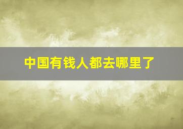 中国有钱人都去哪里了