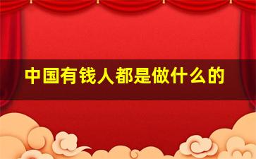 中国有钱人都是做什么的