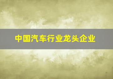 中国汽车行业龙头企业