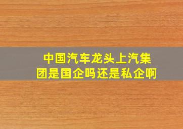 中国汽车龙头上汽集团是国企吗还是私企啊