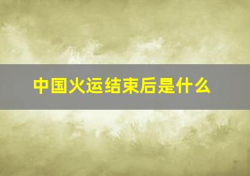 中国火运结束后是什么