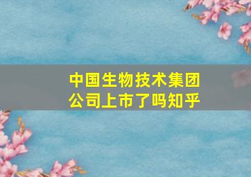 中国生物技术集团公司上市了吗知乎