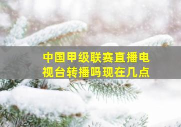 中国甲级联赛直播电视台转播吗现在几点