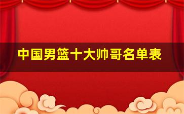 中国男篮十大帅哥名单表