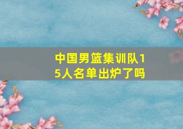 中国男篮集训队15人名单出炉了吗