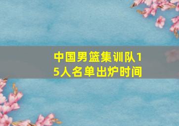 中国男篮集训队15人名单出炉时间