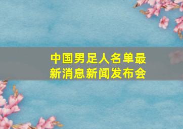 中国男足人名单最新消息新闻发布会