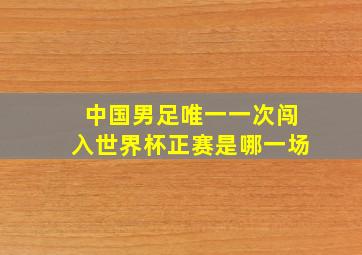 中国男足唯一一次闯入世界杯正赛是哪一场