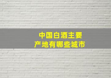 中国白酒主要产地有哪些城市