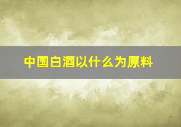 中国白酒以什么为原料