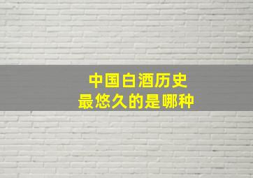 中国白酒历史最悠久的是哪种