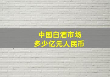 中国白酒市场多少亿元人民币