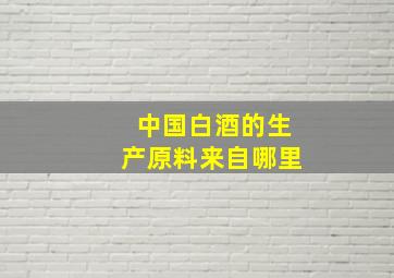 中国白酒的生产原料来自哪里