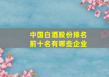 中国白酒股份排名前十名有哪些企业