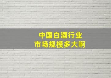 中国白酒行业市场规模多大啊