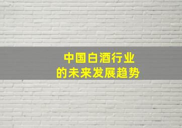 中国白酒行业的未来发展趋势