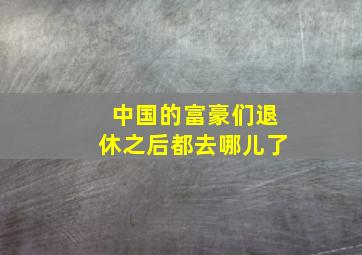 中国的富豪们退休之后都去哪儿了