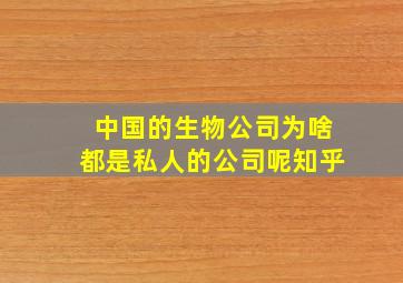 中国的生物公司为啥都是私人的公司呢知乎