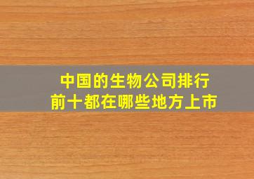 中国的生物公司排行前十都在哪些地方上市