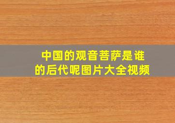 中国的观音菩萨是谁的后代呢图片大全视频