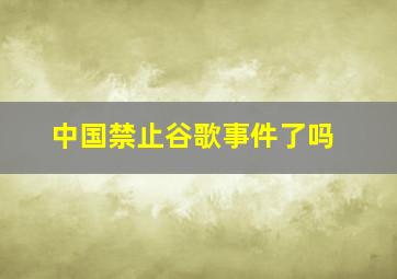 中国禁止谷歌事件了吗