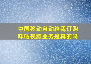 中国移动自动给我订购咪咕视频业务是真的吗