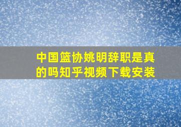 中国篮协姚明辞职是真的吗知乎视频下载安装